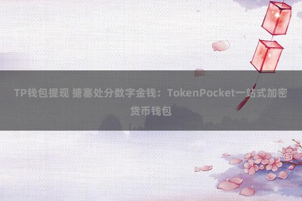 TP钱包提现 搪塞处分数字金钱：TokenPocket一站式加密货币钱包