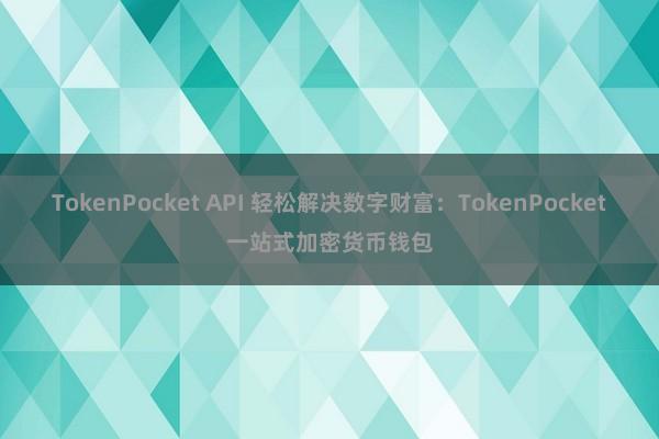 TokenPocket API 轻松解决数字财富：TokenPocket一站式加密货币钱包